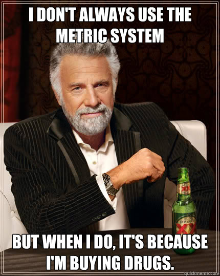 I don't always use the metric system  But when I do, It's because I'm buying drugs.  Dos Equis man