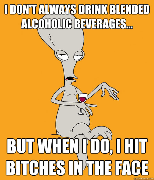 i don't always drink blended alcoholic beverages... But when i do, I hit bitches in the face - i don't always drink blended alcoholic beverages... But when i do, I hit bitches in the face  Roger the Alien