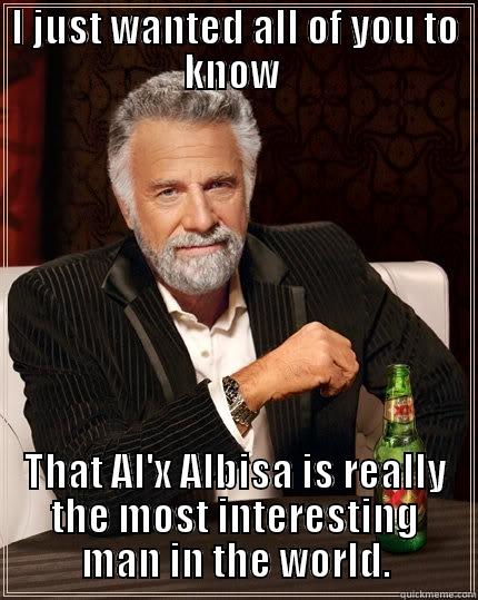 I JUST WANTED ALL OF YOU TO KNOW  THAT AL'X ALBISA IS REALLY THE MOST INTERESTING MAN IN THE WORLD. The Most Interesting Man In The World