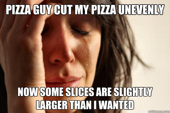 Pizza guy cut my pizza unevenly now some slices are slightly larger than I wanted  First World Problems