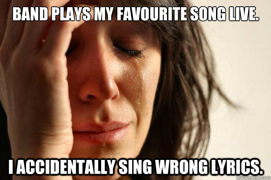 Band plays my favourite song live. I Accidentally sing wrong lyrics.  First World Problems