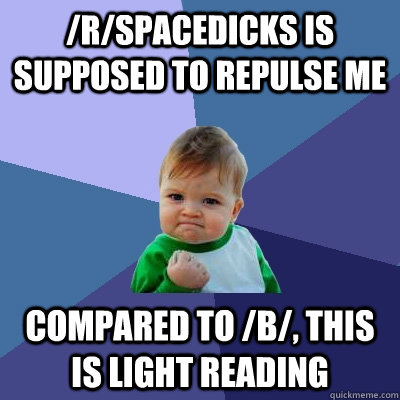 /r/spacedicks is supposed to repulse me Compared to /b/, this is light reading  Success Kid