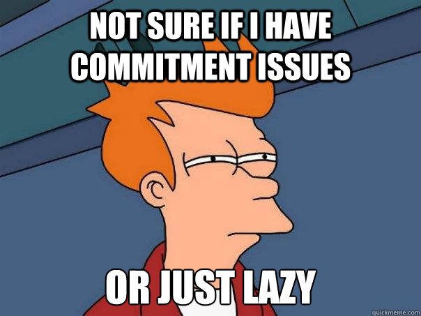 Not sure if I have commitment issues or just lazy - Not sure if I have commitment issues or just lazy  Futurama Fry