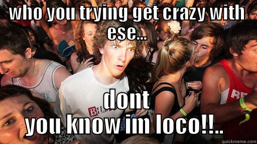 WHO YOU TRYING GET CRAZY WITH ESE... DONT YOU KNOW IM LOCO!!..  Sudden Clarity Clarence
