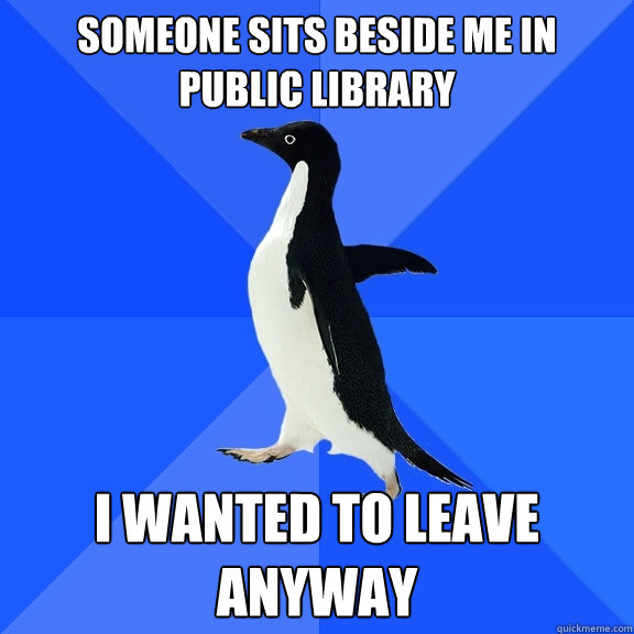 Someone sits beside me in public library I wanted to leave anyway  Socially Awkward Penguin