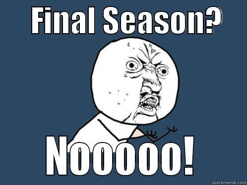      FINAL SEASON?         NOOOOO!     Y U No