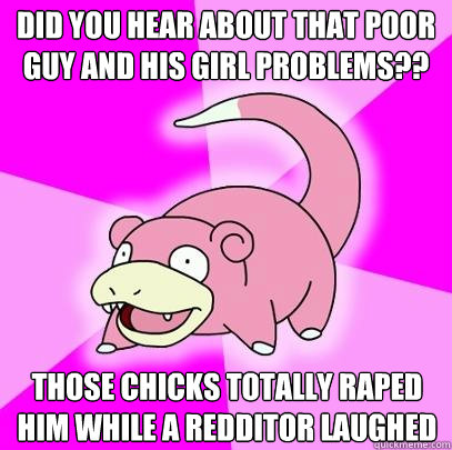 Did you hear about that poor guy and his girl problems?? Those chicks totally raped him while a redditor laughed  Slowpoke
