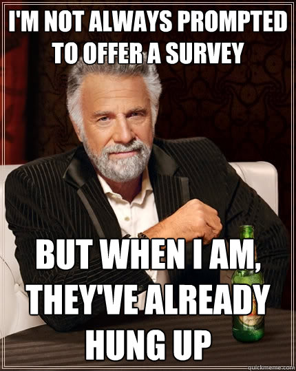 I'm not always prompted to offer a survey but when I am, they've already hung up  The Most Interesting Man In The World