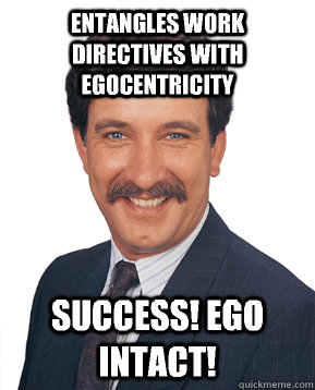 entangles work directives with egocentricity success! ego intact!  