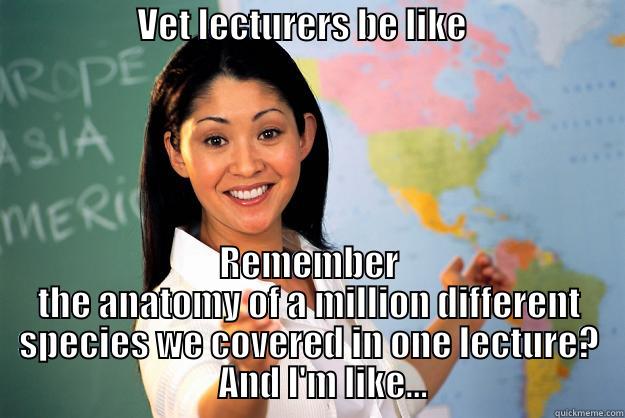                    VET LECTURERS BE LIKE                        REMEMBER THE ANATOMY OF A MILLION DIFFERENT SPECIES WE COVERED IN ONE LECTURE?                           AND I'M LIKE...                       Unhelpful High School Teacher
