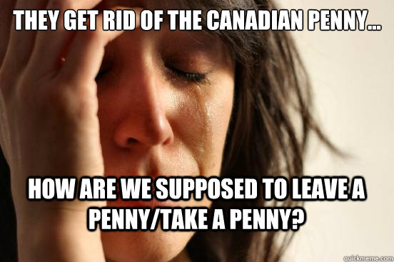 They get rid of the Canadian penny... How are we supposed to leave a penny/take a penny? - They get rid of the Canadian penny... How are we supposed to leave a penny/take a penny?  First World Problems