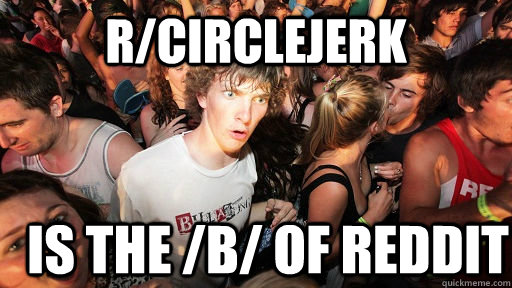 r/circlejerk is the /b/ of reddit  Sudden Clarity Clarence