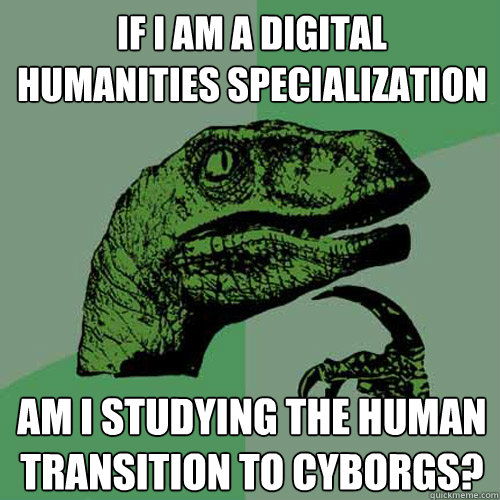 if i am a digital humanities specialization am I studying the human transition to cyborgs? - if i am a digital humanities specialization am I studying the human transition to cyborgs?  Philosoraptor