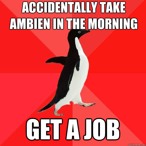 Accidentally take ambien in the morning get a job - Accidentally take ambien in the morning get a job  Socially Awesome Penguin