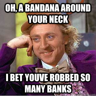 oh, a bandana around your neck i bet youve robbed so many banks  Condescending Wonka