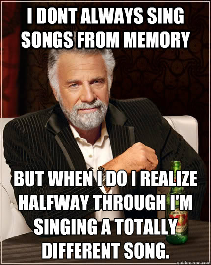 i dont always sing songs from memory but when i do i realize halfway through i'm singing a totally different song.  The Most Interesting Man In The World