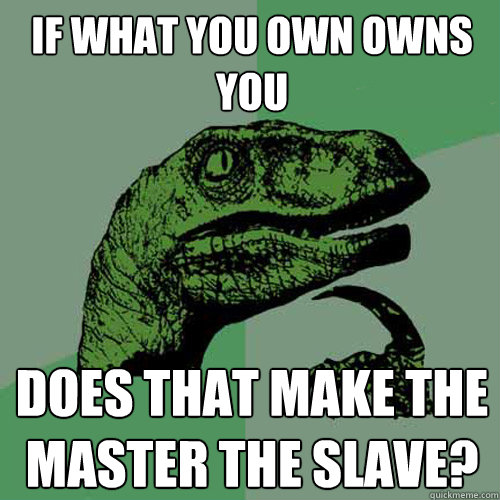 If what you own owns you Does that make the master the slave? - If what you own owns you Does that make the master the slave?  Philosoraptor