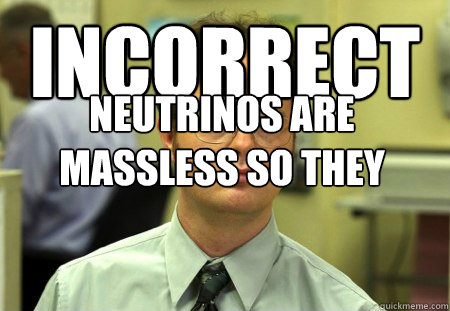 Incorrect Neutrinos are massless so they cannot be sent by the fuckton.  Dwight