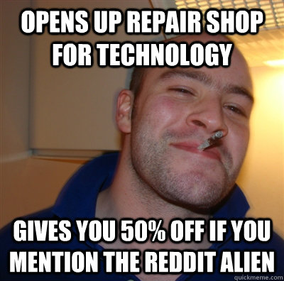 Opens up repair shop for technology Gives you 50% off if you mention the reddit alien  GoodGuyGreg