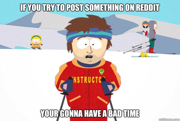 If you try to post something on reddit your gonna have a bad time  Southpark Instructor