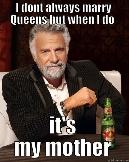 I DONT ALWAYS MARRY QUEENS BUT WHEN I DO  IT'S MY MOTHER The Most Interesting Man In The World