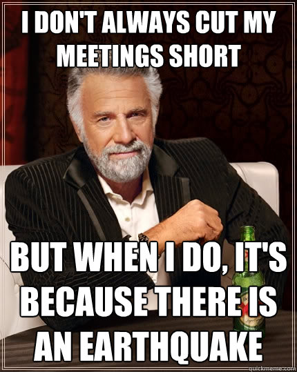 I don't always cut my meetings short But when I do, It's because there is an earthquake  The Most Interesting Man In The World
