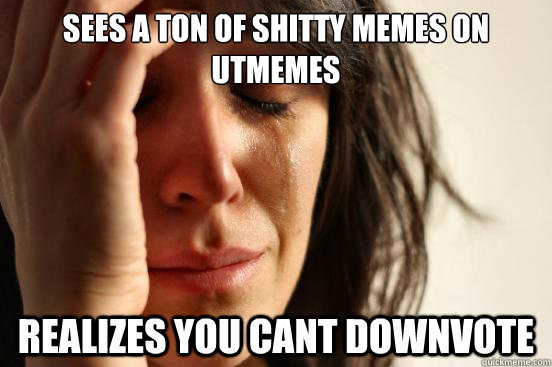sees a ton of shitty memes on utmemes realizes you cant downvote   First World Problems