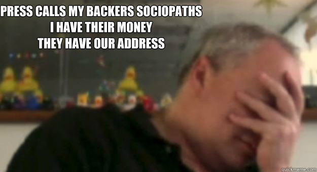 Press calls my backers sociopaths
I have their money
They have our address  Mark Jacobs - Camelot Unchained Questions