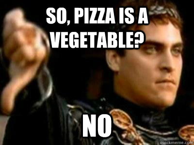So, Pizza is a vegetable? No  Downvoting Roman