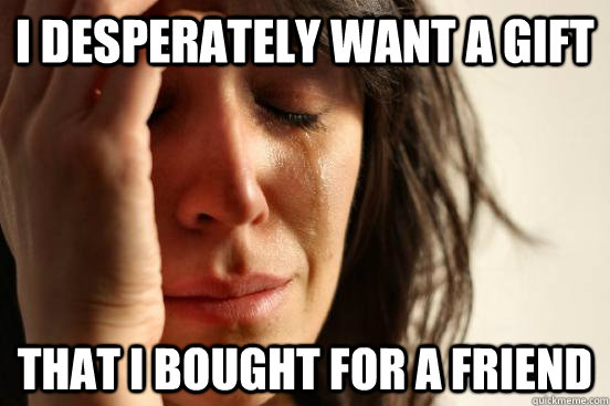 I desperately want a gift that i bought for a friend  First World Problems