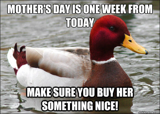 Mother's day is one week from today
 Make sure you buy her something nice!  Malicious Advice Mallard