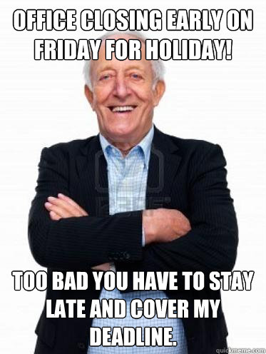 Office closing early on Friday for holiday! Too bad you have to stay late and cover my deadline.  