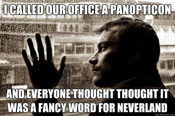 I called our office a panopticon and everyone thought thought it was a fancy word for Neverland  Over-Educated Problems