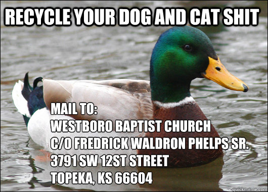 recycle your dog and cat shit mail to:
Westboro baptist church
c/o fredrick waldron phelps sr.
3791 SW 12st street
Topeka, KS 66604   Actual Advice Mallard