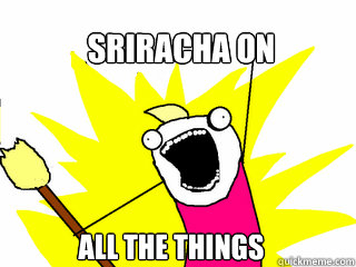 sriracha on all the things  All The Things