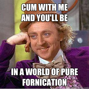 Cum with me
and you'll be in a world of pure fornication - Cum with me
and you'll be in a world of pure fornication  Creepy Wonka