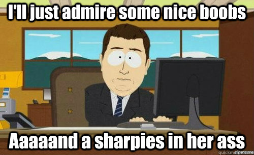 I'll just admire some nice boobs Aaaaand a sharpies in her ass  anditsgone