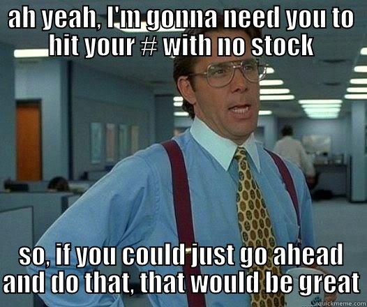 ah yeah, I gonna need you to deliver - AH YEAH, I'M GONNA NEED YOU TO HIT YOUR # WITH NO STOCK SO, IF YOU COULD JUST GO AHEAD AND DO THAT, THAT WOULD BE GREAT Office Space Lumbergh