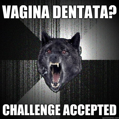 Vagina dentata? Challenge accepted  Insanity Wolf