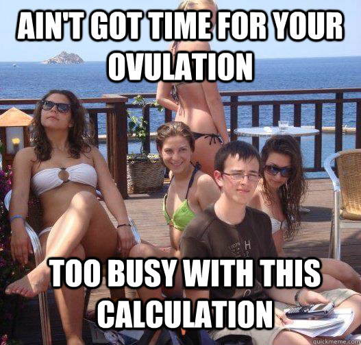 Ain't got time for your ovulation too busy with this calculation  Priority Peter