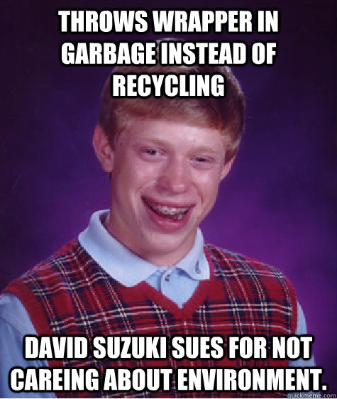Throws wrapper in Garbage instead of recycling David Suzuki sues for not careing about environment.  Bad Luck Brian