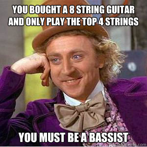 You bought a 8 string guitar and only play the top 4 strings You must be a bassist - You bought a 8 string guitar and only play the top 4 strings You must be a bassist  willy wonka