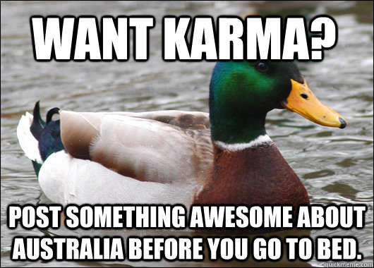 WANT KARMa?  post something awesome about Australia before you go to bed.   Actual Advice Mallard