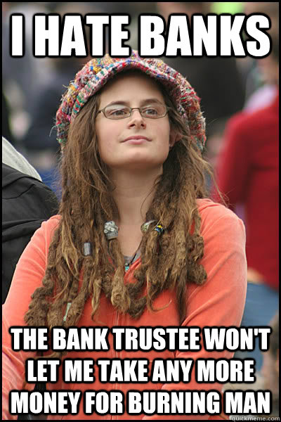 i hate banks the bank trustee won't let me take any more money for burning man  College Liberal