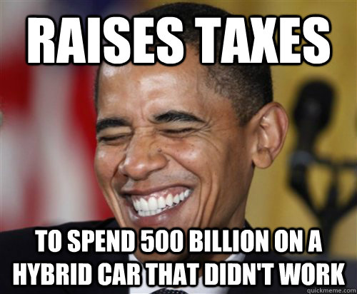 Raises taxes To spend 500 billion on a hybrid car that didn't work  Scumbag Obama