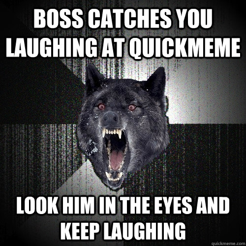 boss catches you laughing at quickmeme look him in the eyes and keep laughing - boss catches you laughing at quickmeme look him in the eyes and keep laughing  Insanity Wolf