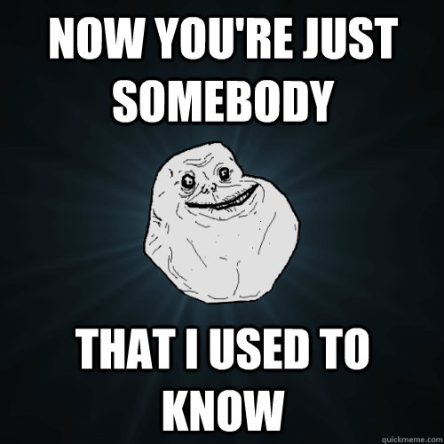 Now you're just somebody that I used to know  Forever Alone