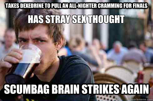 Takes Dexedrine to pull an all-nighter cramming for finals has stray sex thought SCUMBAG BRAIN strikes again  Lazy College Senior