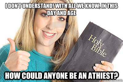 I don't understand! With all we know, in this day and age How could anyone be an athiest?  Overly Religious Naive Girl
