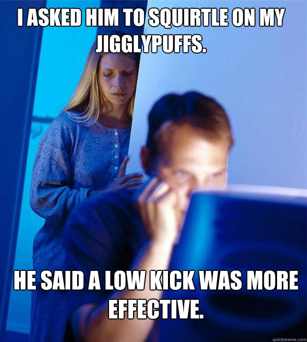 I asked him to Squirtle on my Jigglypuffs. He said a Low kick was more effective.  Redditors Wife